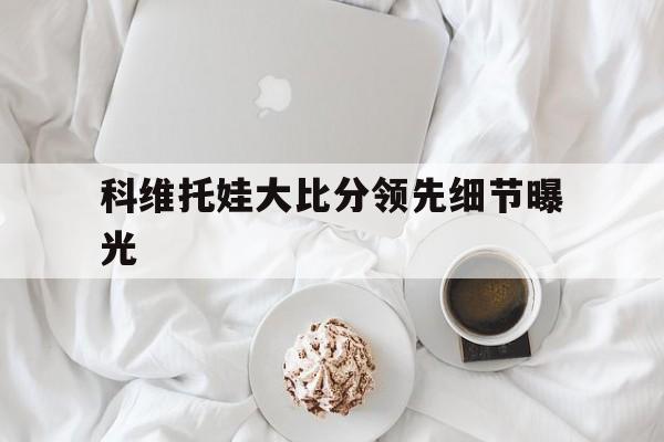 包含科维托娃大比分领先细节曝光的词条 包含科维托娃大比分领先细节曝光的词条